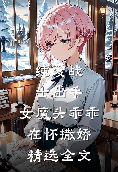 纯爱战士出手：女魔头乖乖在怀撒娇精选全文