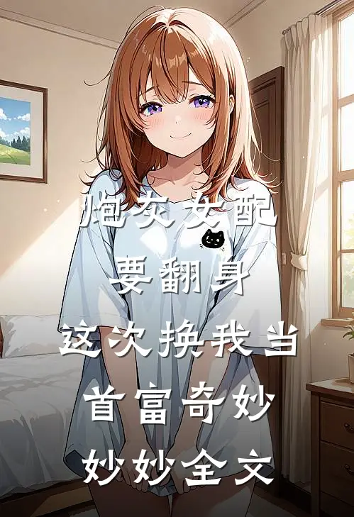 炮灰女配要翻身，这次换我当首富奇妙妙妙全文