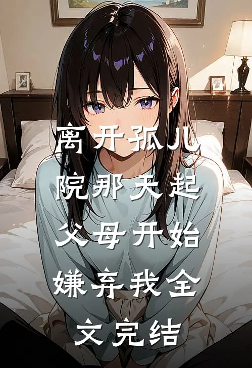 离开孤儿院那天起，父母开始嫌弃我全文完结
