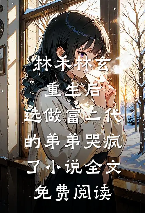 林禾林玄重生后，选做富二代的弟弟哭疯了小说全文免费阅读