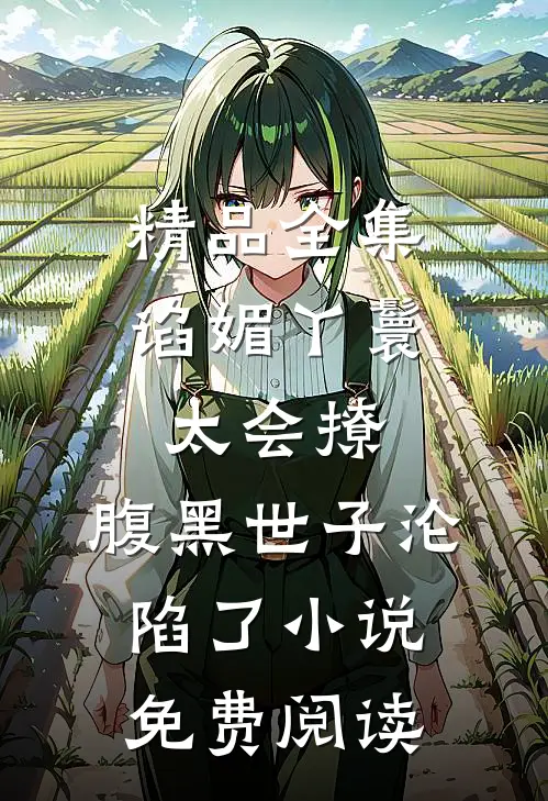 精品全集谄媚丫鬟太会撩,腹黑世子沦陷了小说免费阅读
