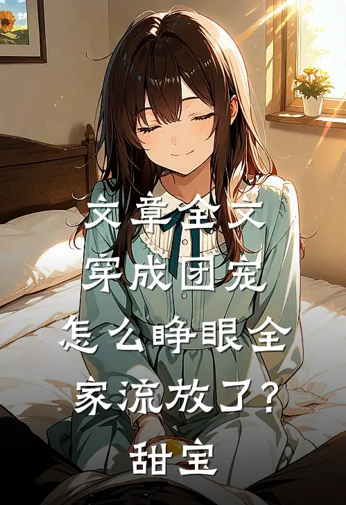 文章全文穿成团宠,怎么睁眼全家流放了?甜宝