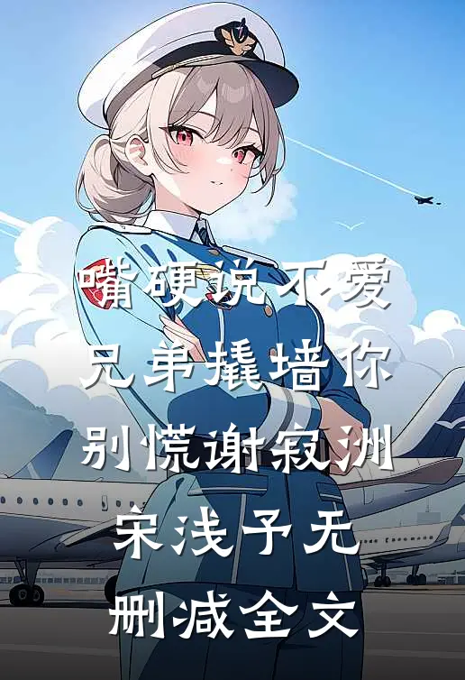 嘴硬说不爱，兄弟撬墙你别慌谢寂洲宋浅予无删减全文
