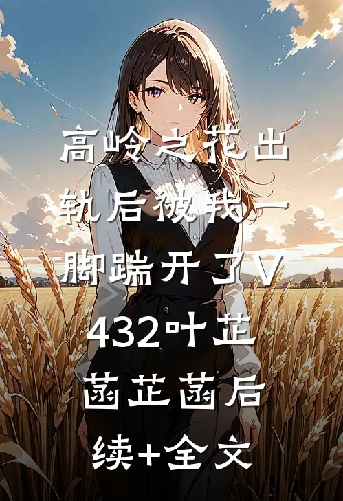 高岭之花出轨后被我一脚踹开了V432叶芷菡芷菡后续+全文