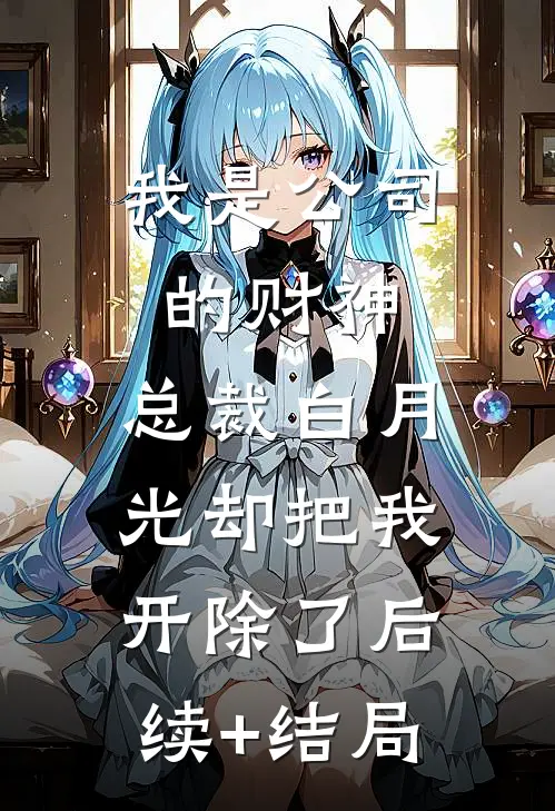 我是公司的财神，总裁白月光却把我开除了后续+结局