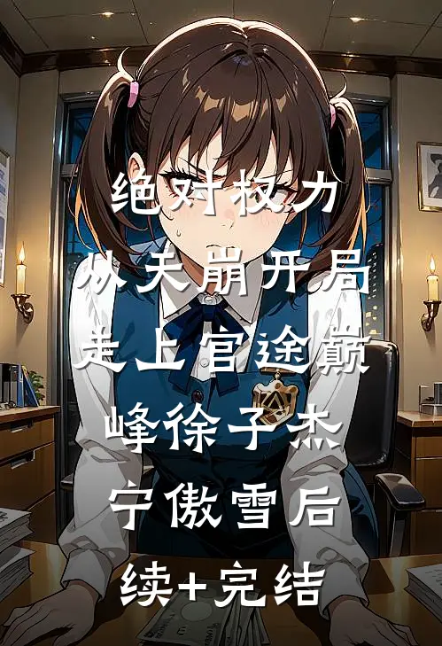 绝对权力：从天崩开局走上官途巅峰徐子杰宁傲雪后续+完结