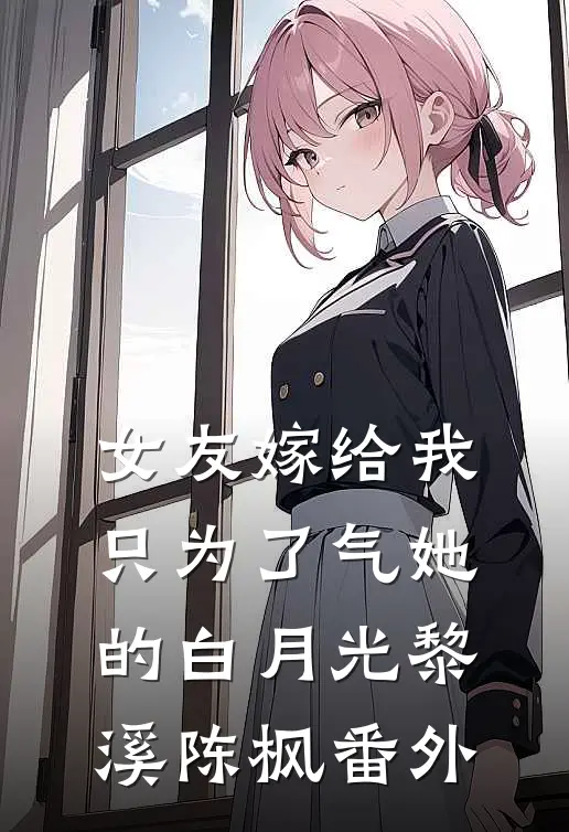 女友嫁给我，只为了气她的白月光黎溪陈枫番外