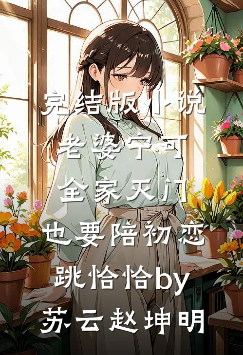完结版小说老婆宁可全家灭门，也要陪初恋跳恰恰by苏云赵坤明