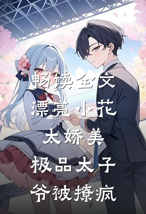 畅读全文漂亮小花太娇美，极品太子爷被撩疯