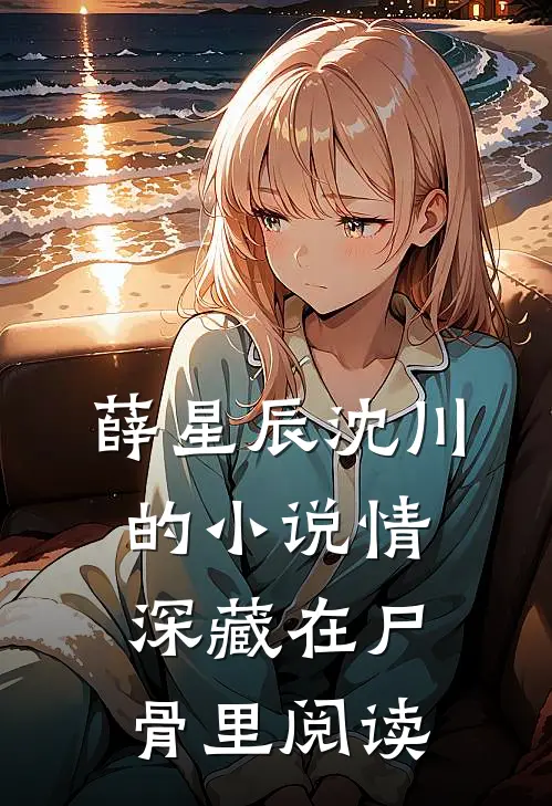 薛星辰沈川的小说情深藏在尸骨里阅读