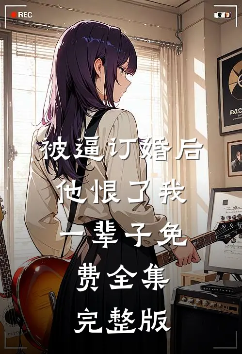 被逼订婚后，他恨了我一辈子免费全集完整版