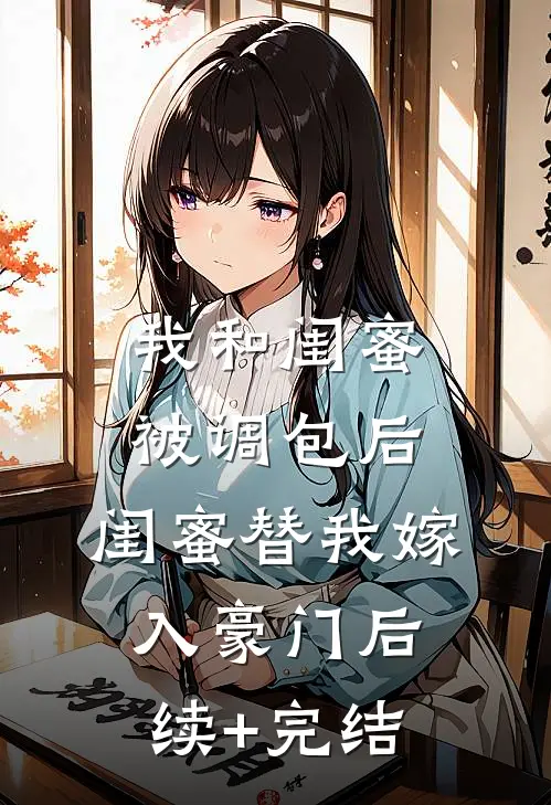 我和闺蜜被调包后，闺蜜替我嫁入豪门后续+完结