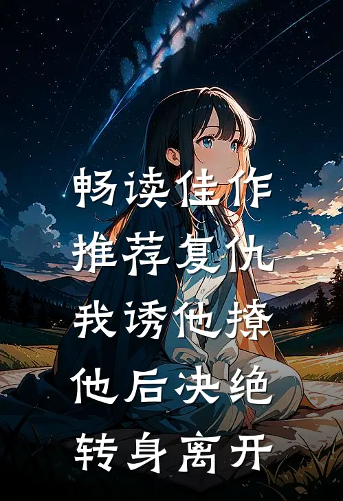 畅读佳作推荐复仇：我诱他撩他后决绝转身离开
