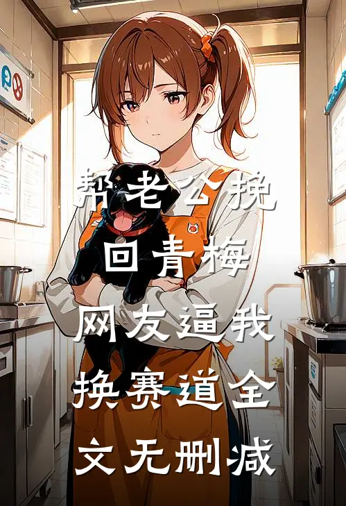 帮老公挽回青梅，网友逼我换赛道全文无删减