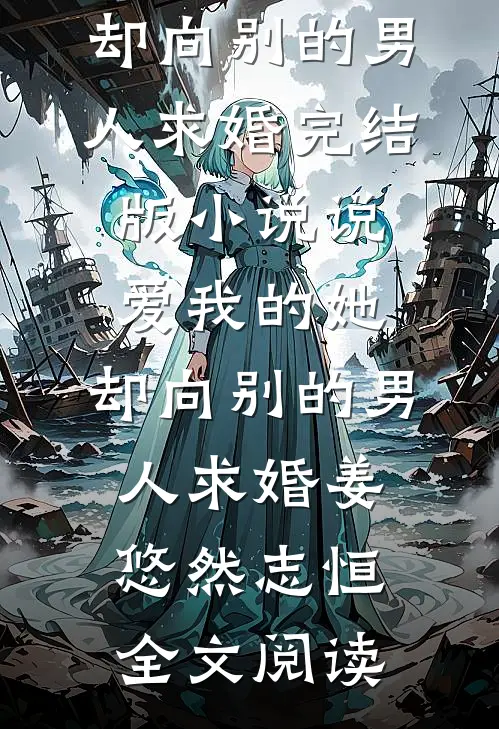 说爱我的她，却向别的男人求婚完结版小说_说爱我的她，却向别的男人求婚姜悠然志恒全文阅读