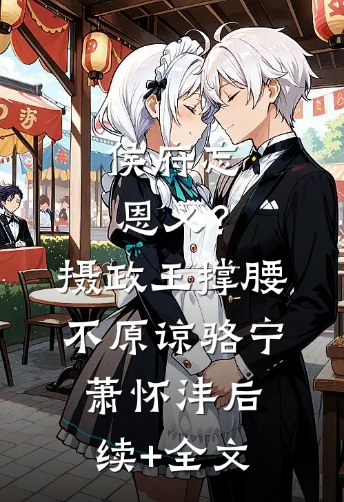 侯府忘恩义？摄政王撑腰，不原谅骆宁萧怀沣后续+全文