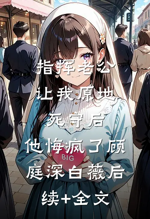 指挥老公让我原地死守后，他悔疯了顾庭深白薇后续+全文