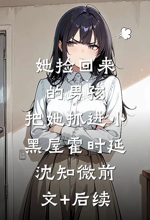 她捡回来的男孩，把她抓进小黑屋霍时延沈知微前文+后续