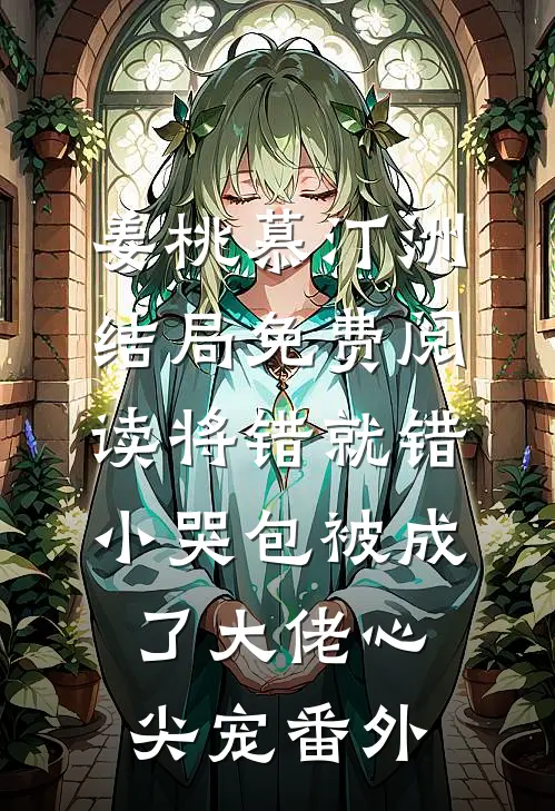 姜桃慕汀洲结局免费阅读将错就错：小哭包被成了大佬心尖宠番外