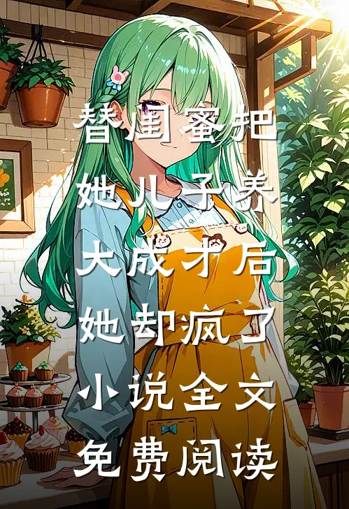 替闺蜜把她儿子养大成才后，她却疯了小说全文免费阅读