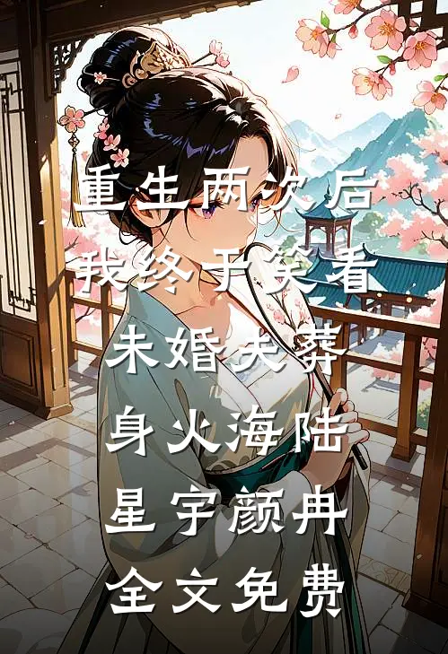 重生两次后，我终于笑看未婚夫葬身火海陆星宇颜冉全文免费