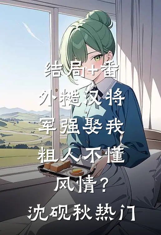 结局+番外糙汉将军强娶我，粗人不懂风情？沈砚秋热门