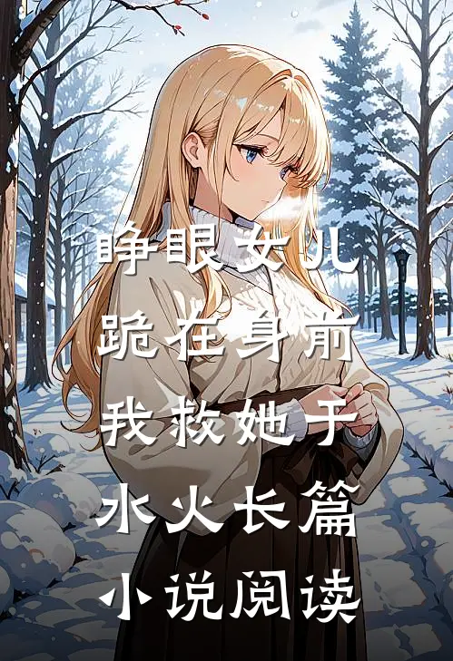 睁眼女儿跪在身前，我救她于水火长篇小说阅读