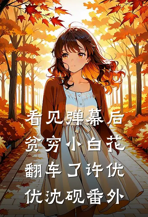 看见弹幕后，贫穷小白花翻车了许优优沈砚番外