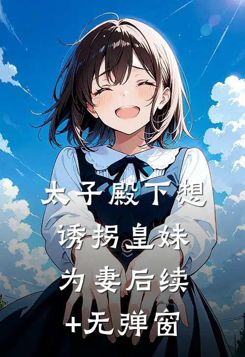 太子殿下想诱拐皇妹为妻后续+无弹窗