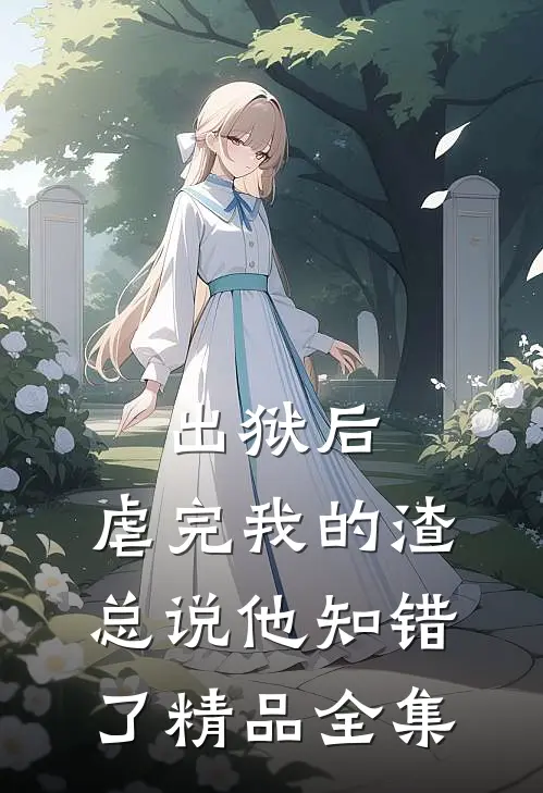 出狱后，虐完我的渣总说他知错了精品全集