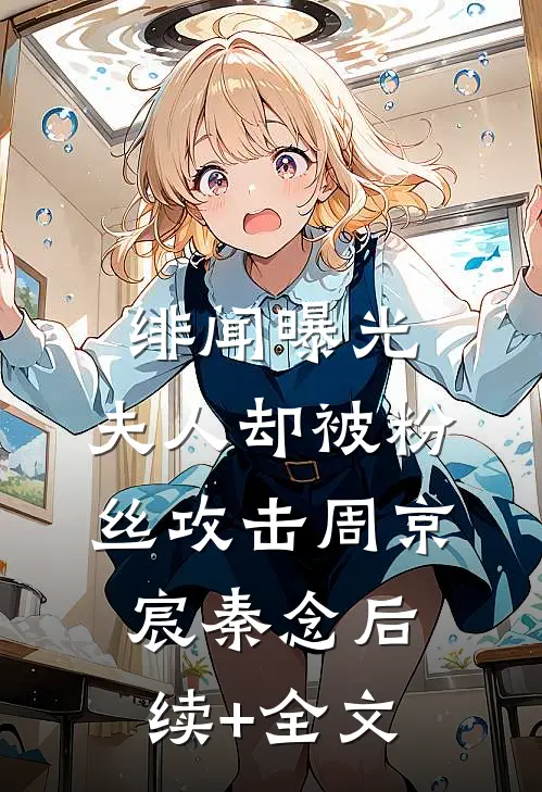 绯闻曝光，夫人却被粉丝攻击周京宸秦念后续+全文