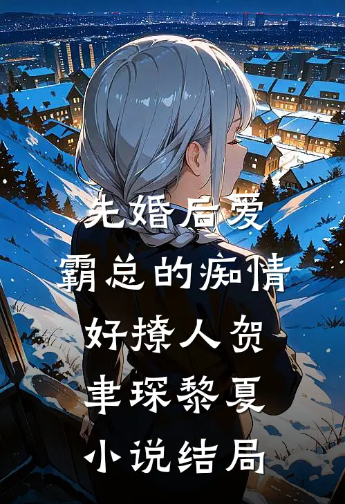 先婚后爱，霸总的痴情好撩人贺聿琛黎夏小说结局