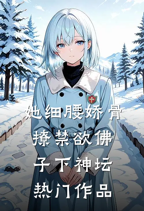 她细腰娇骨，撩禁欲佛子下神坛热门作品
