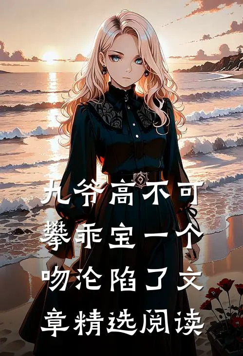 九爷高不可攀乖宝一个吻沦陷了文章精选阅读