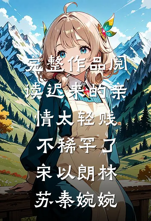完整作品阅读迟来的亲情太轻贱不稀罕了宋以朗林苏秦婉婉