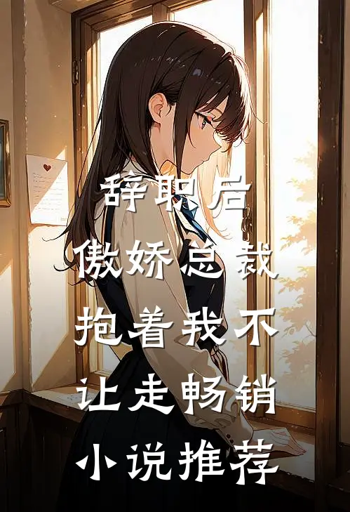 辞职后，傲娇总裁抱着我不让走畅销小说推荐