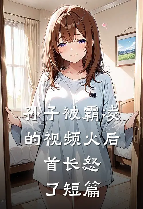 孙子被霸凌的视频火后，首长怒了短篇