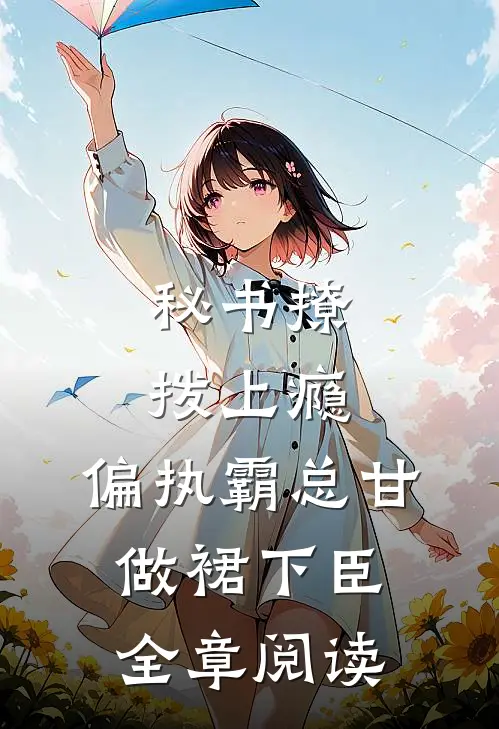 秘书撩拨上瘾，偏执霸总甘做裙下臣全章阅读