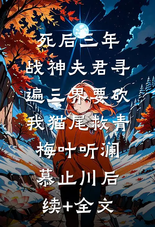死后三年，战神夫君寻遍三界要砍我猫尾救青梅叶听澜慕止川后续+全文