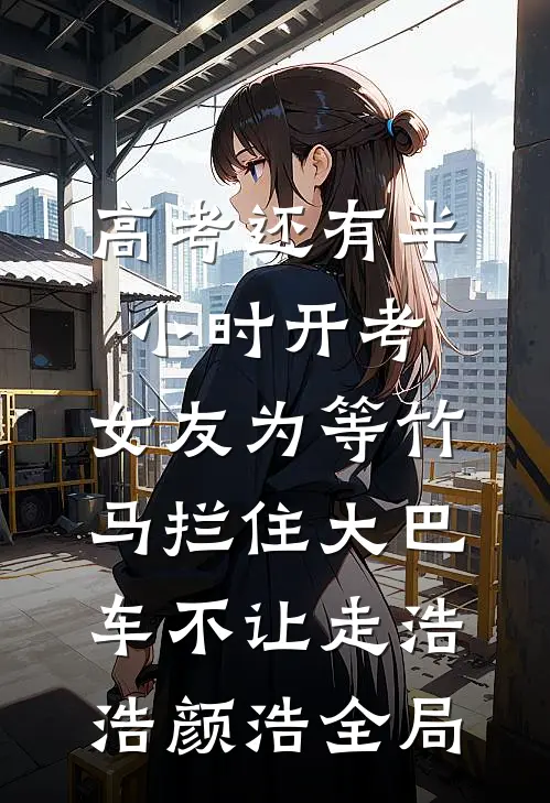 高考还有半小时开考，女友为等竹马拦住大巴车不让走浩浩颜浩全局
