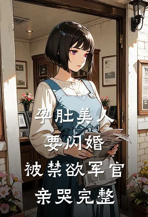 孕肚美人要闪婚，被禁欲军官亲哭完整