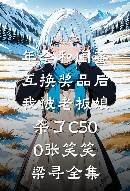 年会和闺蜜互换奖品后，我被老板娘杀了C500张笑笑梁寻 全集