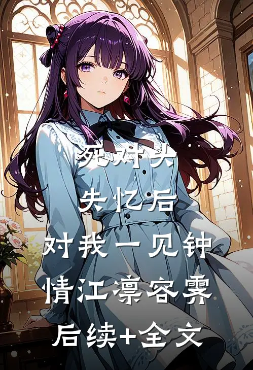 死对头失忆后，对我一见钟情江凛容霁后续+全文