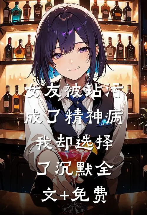 女友被玷污成了精神病，我却选择了沉默全文+免费
