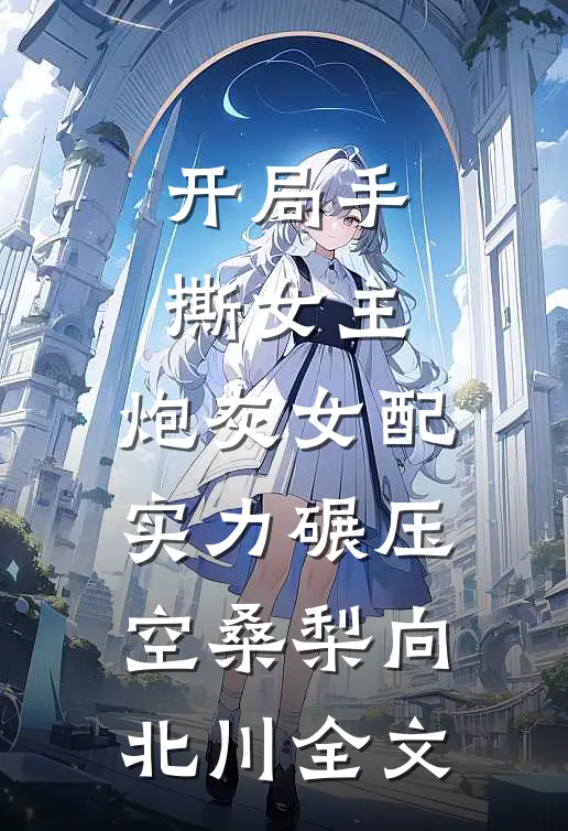 开局手撕女主，炮灰女配实力碾压空桑梨向北川全文