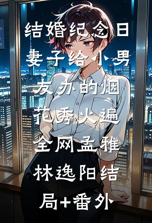 结婚纪念日，妻子给小男友办的烟花秀火遍全网孟雅林逸阳结局+番外