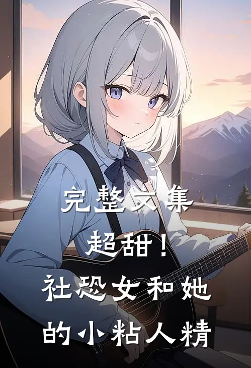 完整文集超甜！社恐女和她的小粘人精