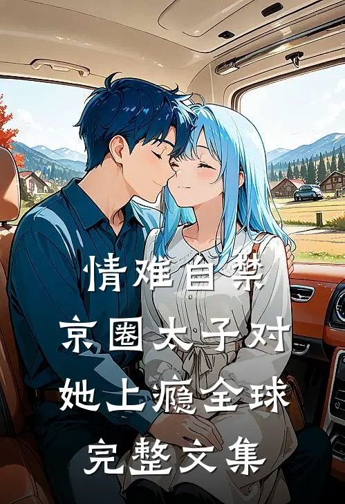 情难自禁，京圈太子对她上瘾全球完整文集
