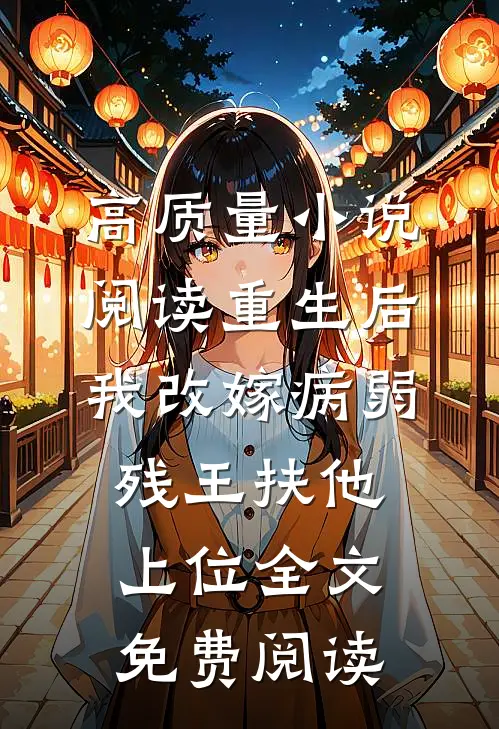 高质量小说阅读重生后我改嫁病弱残王扶他上位全文免费阅读