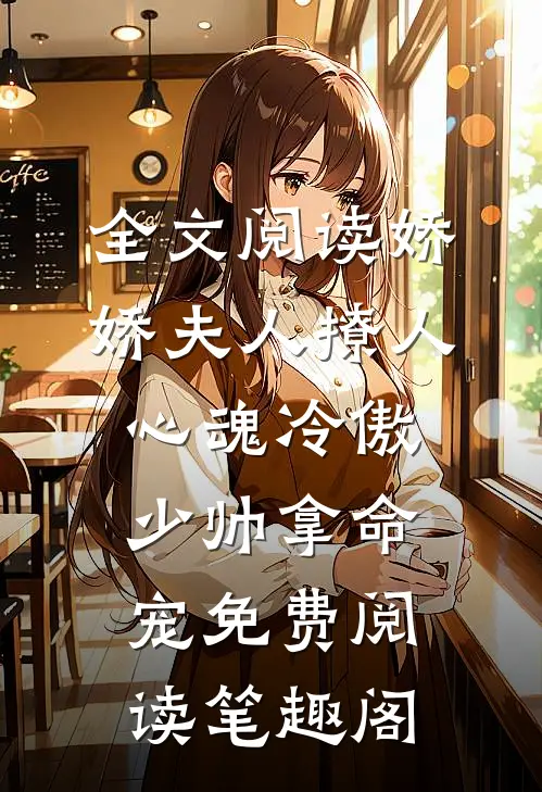 全文阅读娇娇夫人撩人心魂冷傲少帅拿命宠免费阅读笔趣阁